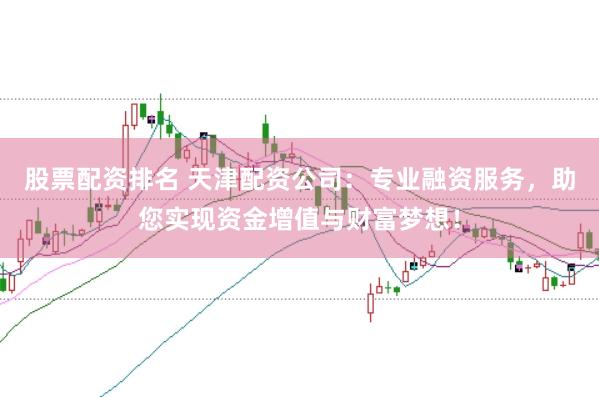 股票配资排名 天津配资公司：专业融资服务，助您实现资金增值与财富梦想！