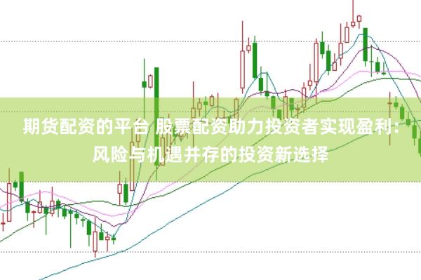 期货配资的平台 股票配资助力投资者实现盈利：风险与机遇并存的投资新选择