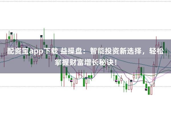 配资宝app下载 益操盘：智能投资新选择，轻松掌握财富增长秘诀！