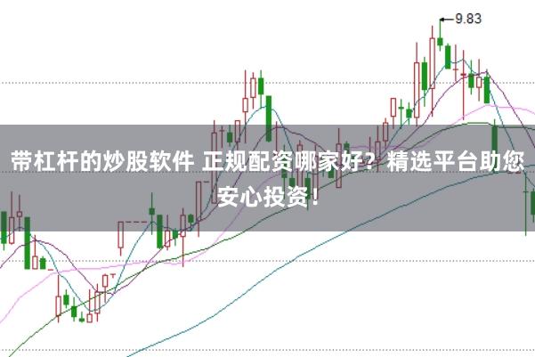 带杠杆的炒股软件 正规配资哪家好？精选平台助您安心投资！