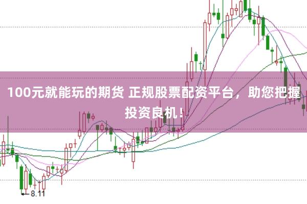 100元就能玩的期货 正规股票配资平台，助您把握投资良机！