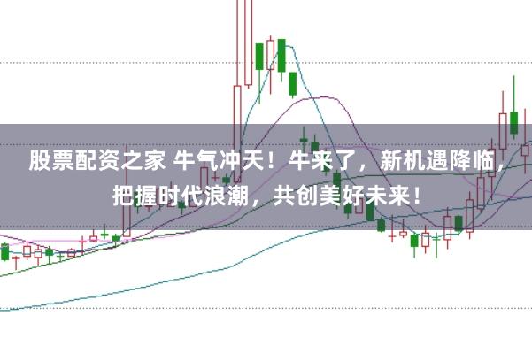 股票配资之家 牛气冲天！牛来了，新机遇降临，把握时代浪潮，共创美好未来！