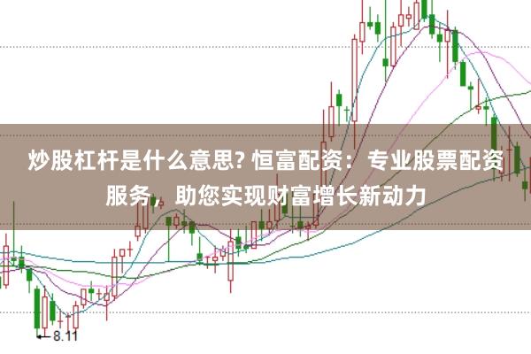 炒股杠杆是什么意思? 恒富配资：专业股票配资服务，助您实现财富增长新动力