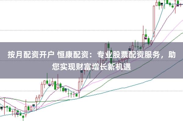 按月配资开户 恒康配资：专业股票配资服务，助您实现财富增长新机遇