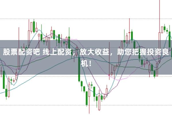 股票配资吧 线上配资，放大收益，助您把握投资良机！