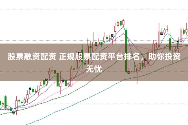 股票融资配资 正规股票配资平台排名，助你投资无忧