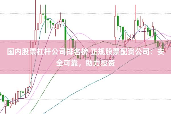 国内股票杠杆公司排名榜 正规股票配资公司：安全可靠，助力投资