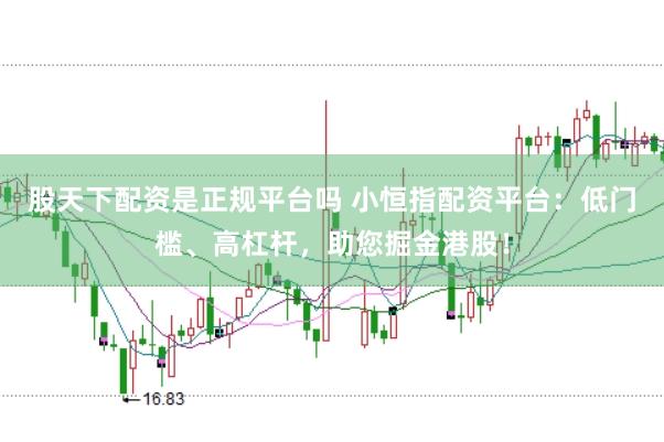 股天下配资是正规平台吗 小恒指配资平台：低门槛、高杠杆，助您掘金港股！