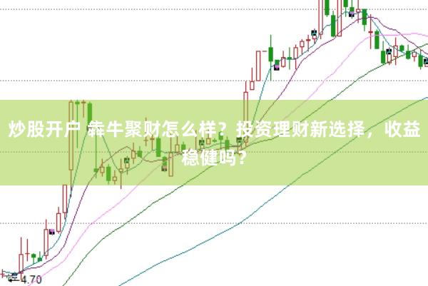 炒股开户 犇牛聚财怎么样？投资理财新选择，收益稳健吗？