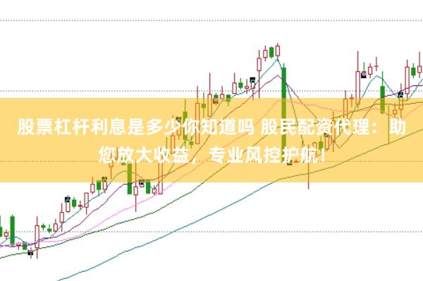 股票杠杆利息是多少你知道吗 股民配资代理：助您放大收益，专业风控护航！