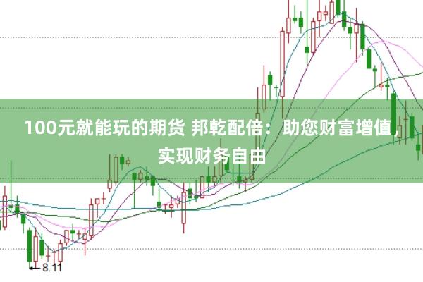 100元就能玩的期货 邦乾配倍：助您财富增值，实现财务自由