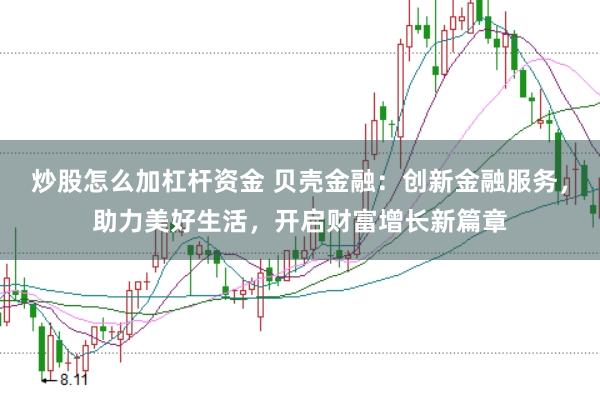 炒股怎么加杠杆资金 贝壳金融：创新金融服务，助力美好生活，开启财富增长新篇章