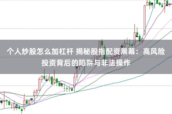 个人炒股怎么加杠杆 揭秘股指配资黑幕：高风险投资背后的陷阱与非法操作