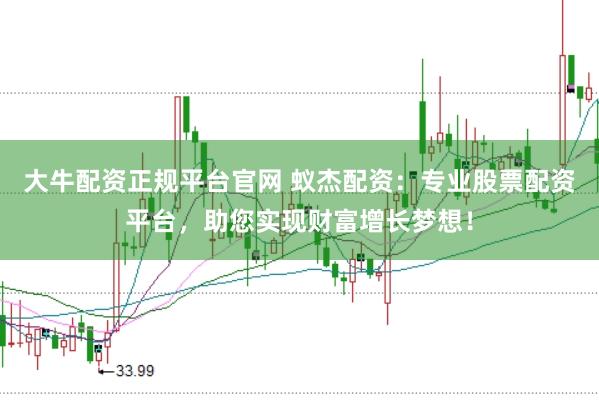大牛配资正规平台官网 蚁杰配资：专业股票配资平台，助您实现财富增长梦想！
