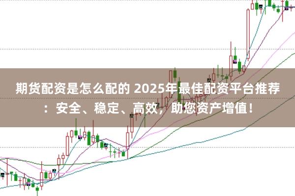 期货配资是怎么配的 2025年最佳配资平台推荐：安全、稳定、高效，助您资产增值！