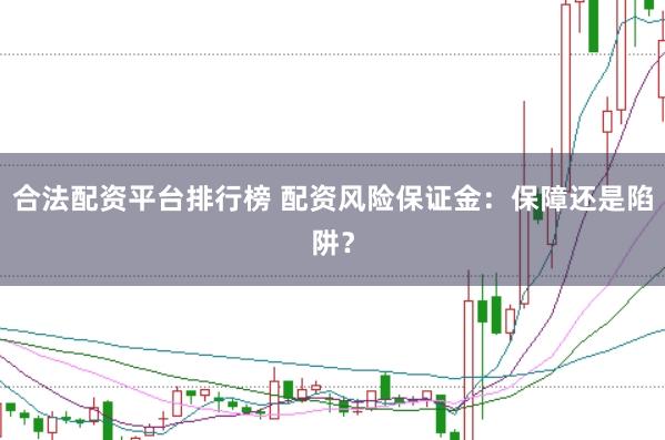 合法配资平台排行榜 配资风险保证金：保障还是陷阱？