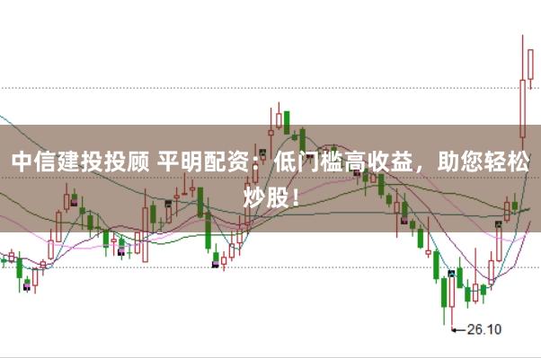 中信建投投顾 平明配资：低门槛高收益，助您轻松炒股！