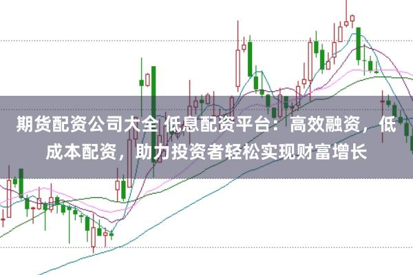期货配资公司大全 低息配资平台：高效融资，低成本配资，助力投资者轻松实现财富增长