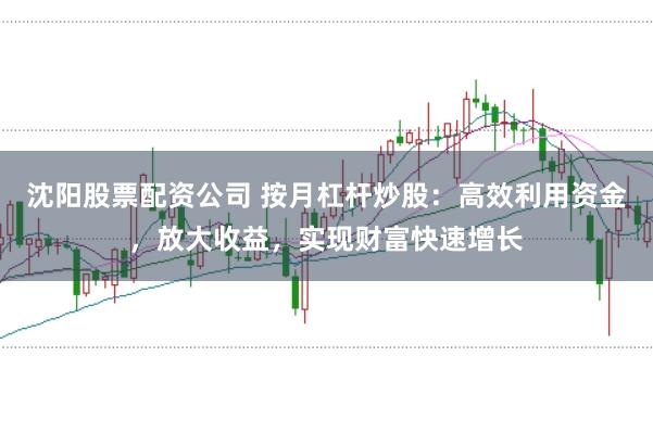 沈阳股票配资公司 按月杠杆炒股：高效利用资金，放大收益，实现财富快速增长