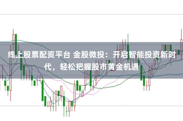 线上股票配资平台 金股微投：开启智能投资新时代，轻松把握股市黄金机遇