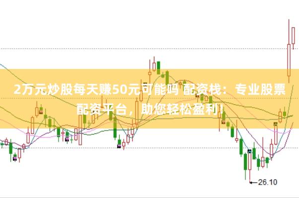 2万元炒股每天赚50元可能吗 配资栈：专业股票配资平台，助您轻松盈利！