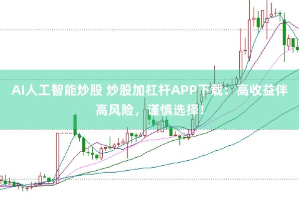AI人工智能炒股 炒股加杠杆APP下载：高收益伴高风险，谨慎选择！