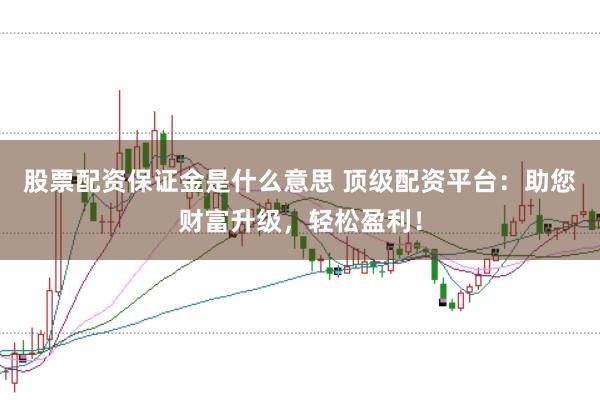 股票配资保证金是什么意思 顶级配资平台：助您财富升级，轻松盈利！