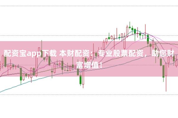 配资宝app下载 本财配资：专业股票配资，助您财富增值！