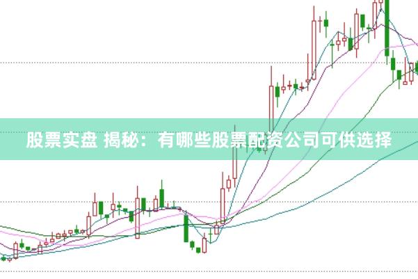 股票实盘 揭秘：有哪些股票配资公司可供选择