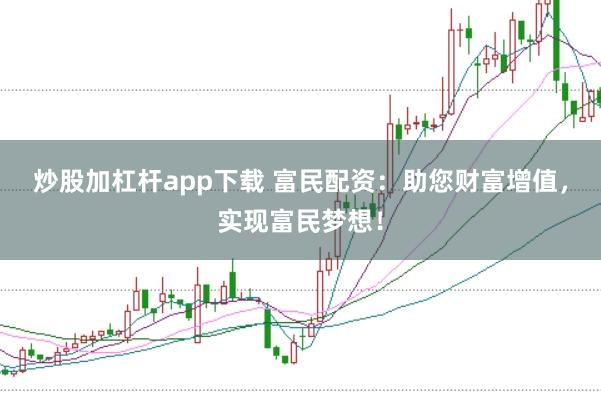 炒股加杠杆app下载 富民配资：助您财富增值，实现富民梦想！