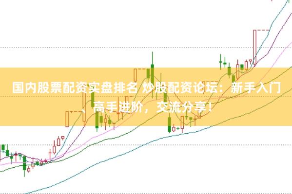 国内股票配资实盘排名 炒股配资论坛：新手入门、高手进阶，交流分享！