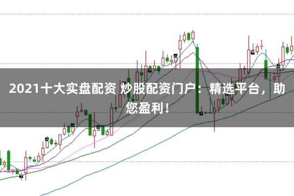 2021十大实盘配资 炒股配资门户：精选平台，助您盈利！
