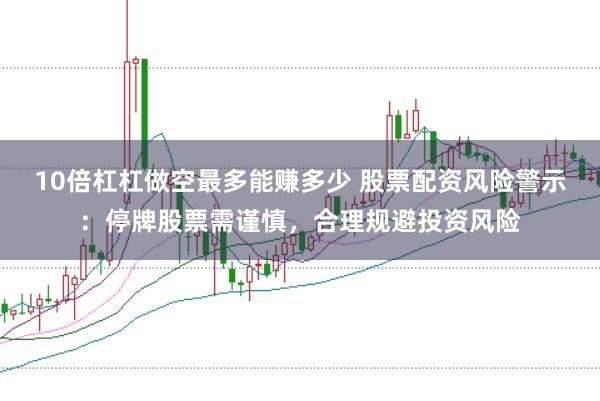 10倍杠杠做空最多能赚多少 股票配资风险警示：停牌股票需谨慎，合理规避投资风险