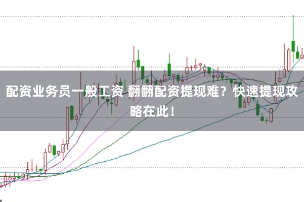 配资业务员一般工资 翻翻配资提现难？快速提现攻略在此！