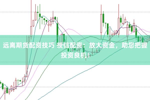 远离期货配资技巧 授信配资：放大资金，助您把握投资良机！