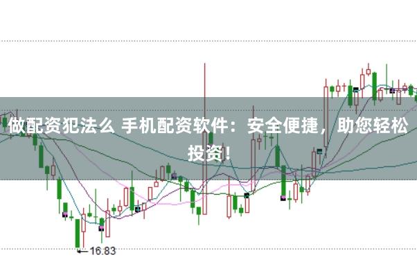 做配资犯法么 手机配资软件：安全便捷，助您轻松投资！