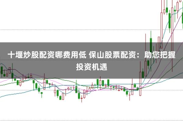 十堰炒股配资哪费用低 保山股票配资：助您把握投资机遇