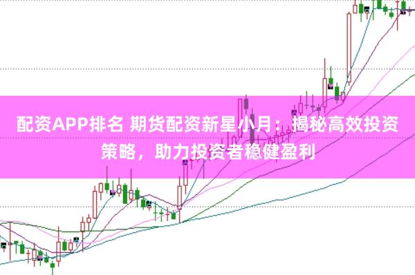 配资APP排名 期货配资新星小月：揭秘高效投资策略，助力投资者稳健盈利