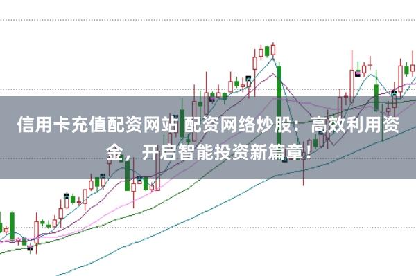 信用卡充值配资网站 配资网络炒股：高效利用资金，开启智能投资新篇章！