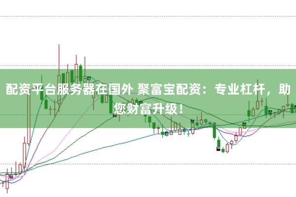 配资平台服务器在国外 聚富宝配资：专业杠杆，助您财富升级！