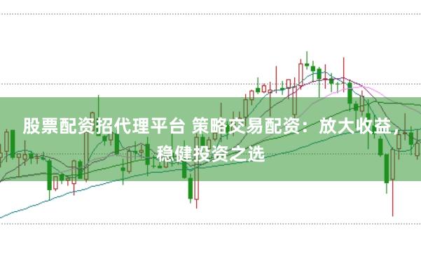 股票配资招代理平台 策略交易配资：放大收益，稳健投资之选