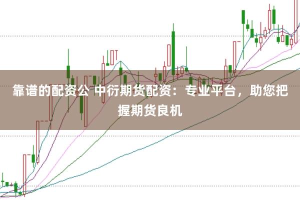 靠谱的配资公 中衍期货配资：专业平台，助您把握期货良机