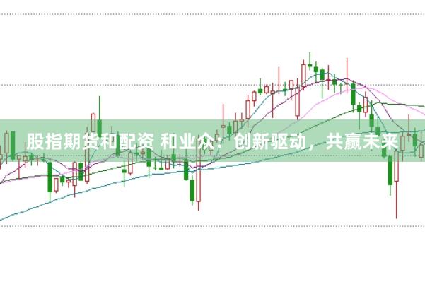 股指期货和配资 和业众：创新驱动，共赢未来