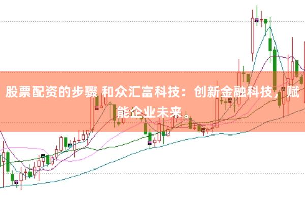 股票配资的步骤 和众汇富科技：创新金融科技，赋能企业未来。
