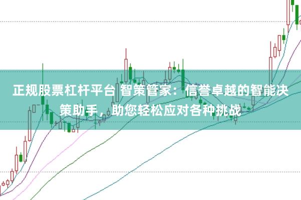 正规股票杠杆平台 智策管家：信誉卓越的智能决策助手，助您轻松应对各种挑战