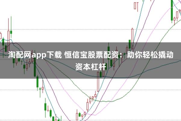 淘配网app下载 恒信宝股票配资：助你轻松撬动资本杠杆