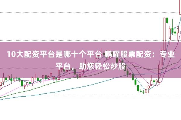 10大配资平台是哪十个平台 鹏曜股票配资：专业平台，助您轻松炒股