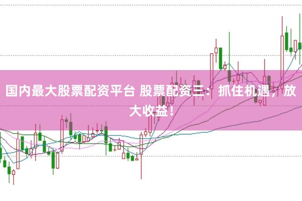 国内最大股票配资平台 股票配资三：抓住机遇，放大收益！