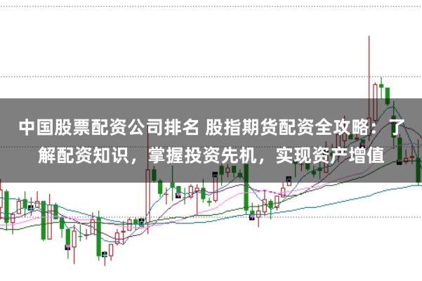 中国股票配资公司排名 股指期货配资全攻略：了解配资知识，掌握投资先机，实现资产增值