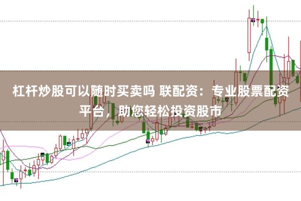 杠杆炒股可以随时买卖吗 联配资：专业股票配资平台，助您轻松投资股市